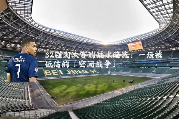 32强淘汰赛的战术暗流:一场被低估的「空间战争」