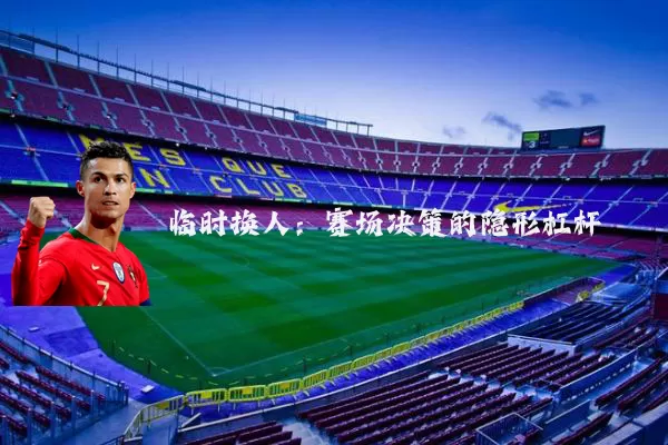 临时换人:赛场决策的隐形杠杆