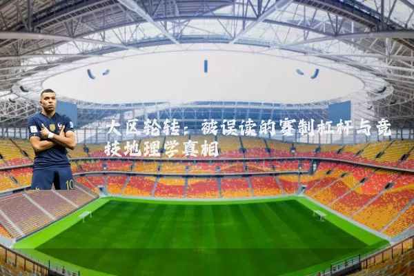 大区轮转：被误读的赛制杠杆与竞技地理学真相