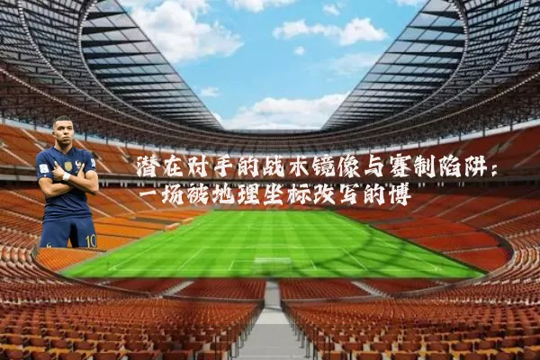 潜在对手的战术镜像与赛制陷阱：一场被地理坐标改写的博弈