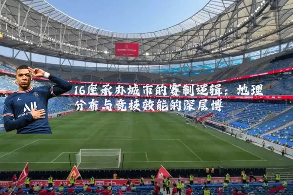 16座承办城市的赛制逻辑:地理分布与竞技效能的深层博弈