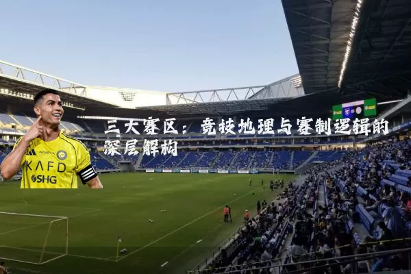 三大赛区:竞技地理与赛制逻辑的深层解构