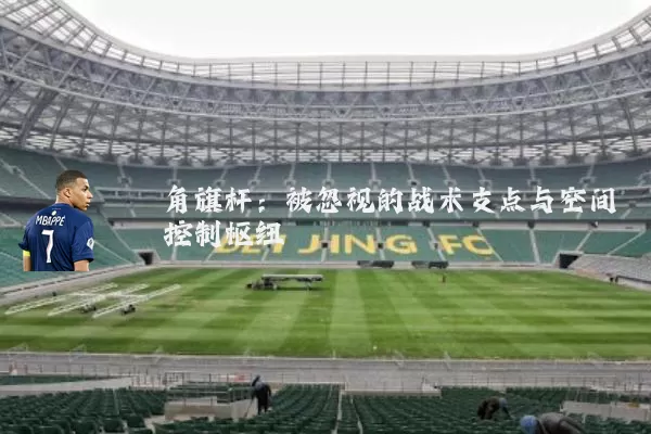 角旗杆：被忽视的战术支点与空间控制枢纽