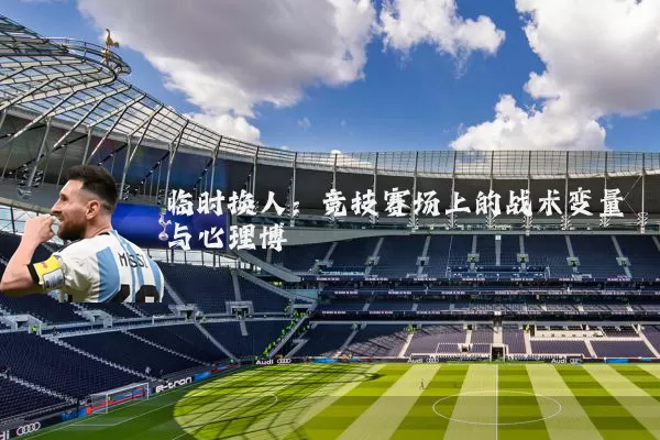 临时换人：竞技赛场上的战术变量与心理博弈