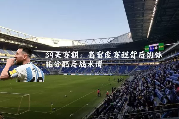 39天赛期：高密度赛程背后的体能分配与战术博弈