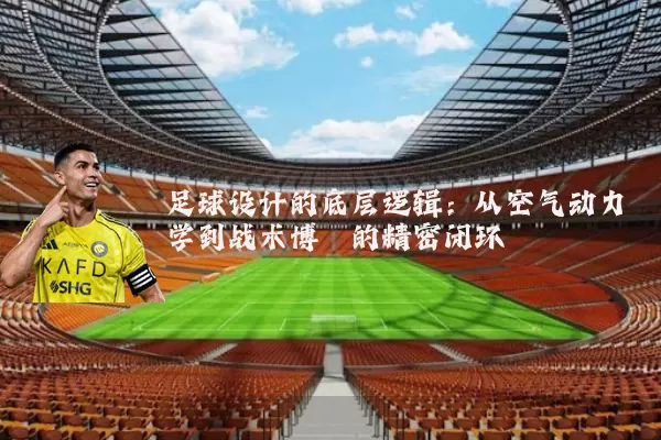 足球设计的底层逻辑：从空气动力学到战术博弈的精密闭环