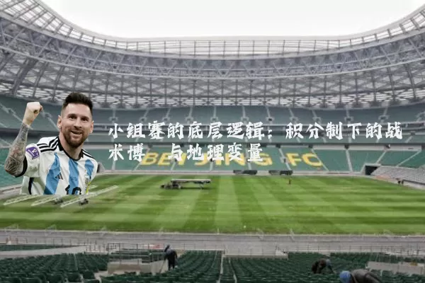 小组赛的底层逻辑:积分制下的战术博弈与地理变量