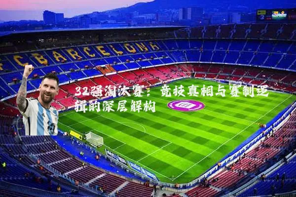 32强淘汰赛:竞技真相与赛制逻辑的深层解构