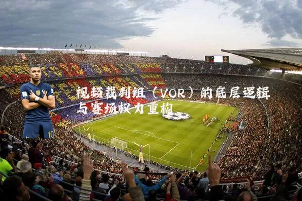 视频裁判组（VOR）的底层逻辑与赛场权力重构