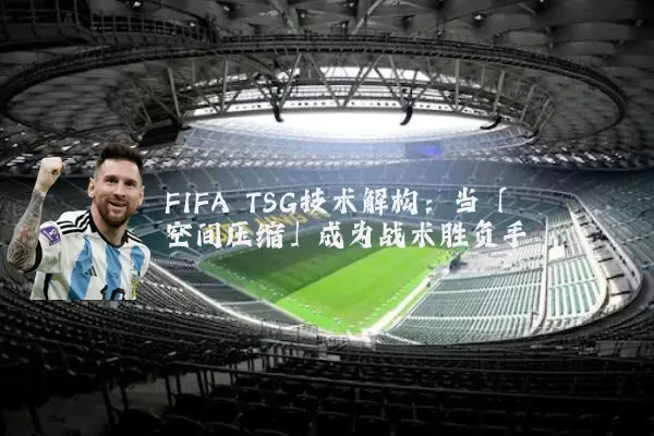 FIFA TSG技术解构：当「空间压缩」成为战术胜负手